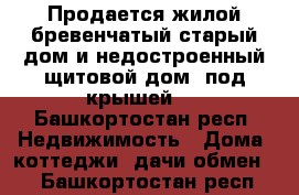 Продается жилой бревенчатый старый дом и недостроенный щитовой дом (под крышей)  - Башкортостан респ. Недвижимость » Дома, коттеджи, дачи обмен   . Башкортостан респ.